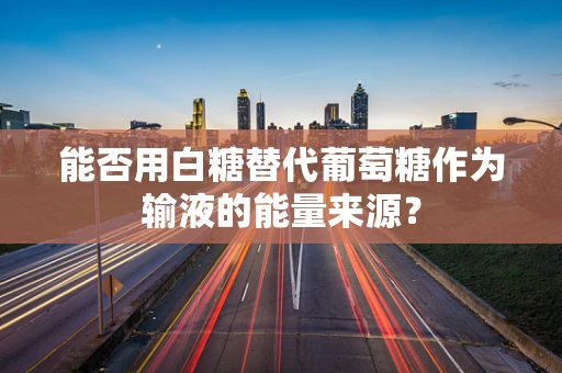 能否用白糖替代葡萄糖作为输液的能量来源？
