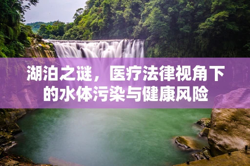 湖泊之谜，医疗法律视角下的水体污染与健康风险