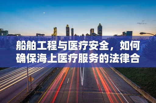 船舶工程与医疗安全，如何确保海上医疗服务的法律合规性？