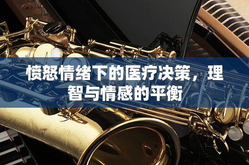 愤怒情绪下的医疗决策，理智与情感的平衡