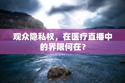 观众隐私权，在医疗直播中的界限何在？
