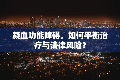 凝血功能障碍，如何平衡治疗与法律风险？