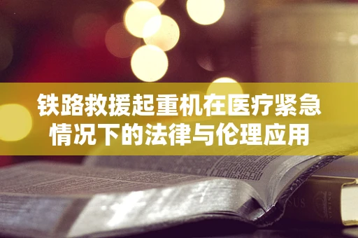铁路救援起重机在医疗紧急情况下的法律与伦理应用