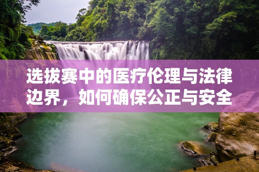 选拔赛中的医疗伦理与法律边界，如何确保公正与安全？