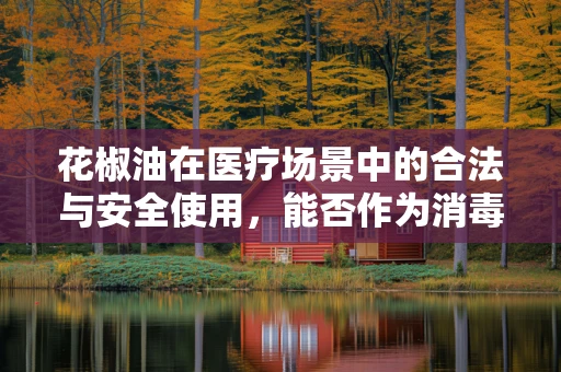 花椒油在医疗场景中的合法与安全使用，能否作为消毒剂？