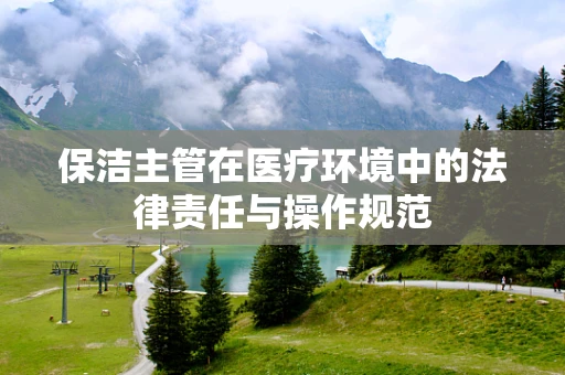 保洁主管在医疗环境中的法律责任与操作规范