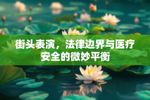 街头表演，法律边界与医疗安全的微妙平衡
