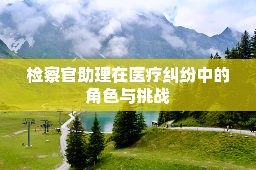 检察官助理在医疗纠纷中的角色与挑战