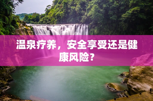 温泉疗养，安全享受还是健康风险？
