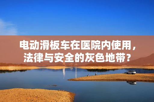 电动滑板车在医院内使用，法律与安全的灰色地带？