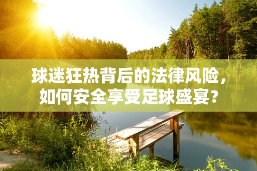 球迷狂热背后的法律风险，如何安全享受足球盛宴？