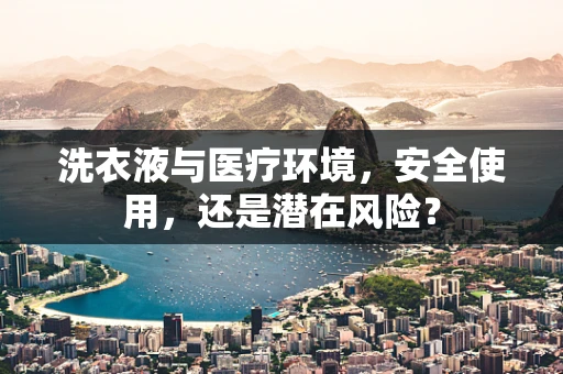 洗衣液与医疗环境，安全使用，还是潜在风险？