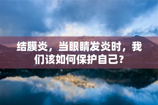 结膜炎，当眼睛发炎时，我们该如何保护自己？