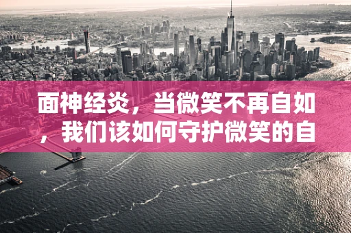 面神经炎，当微笑不再自如，我们该如何守护微笑的自由？