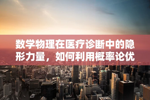 数学物理在医疗诊断中的隐形力量，如何利用概率论优化CT扫描？
