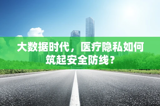 大数据时代，医疗隐私如何筑起安全防线？