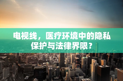 电视线，医疗环境中的隐私保护与法律界限？