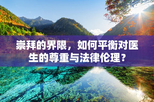 崇拜的界限，如何平衡对医生的尊重与法律伦理？
