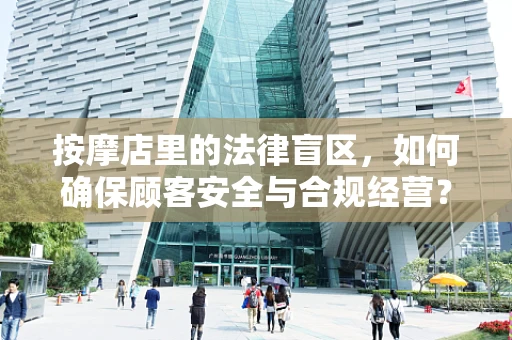 按摩店里的法律盲区，如何确保顾客安全与合规经营？