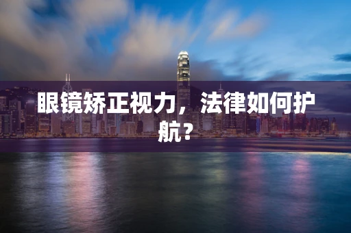眼镜矫正视力，法律如何护航？
