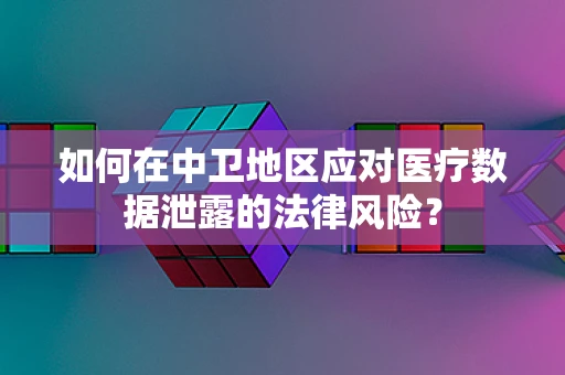 如何在中卫地区应对医疗数据泄露的法律风险？