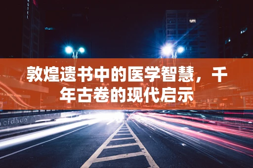 敦煌遗书中的医学智慧，千年古卷的现代启示