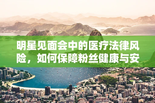明星见面会中的医疗法律风险，如何保障粉丝健康与安全？