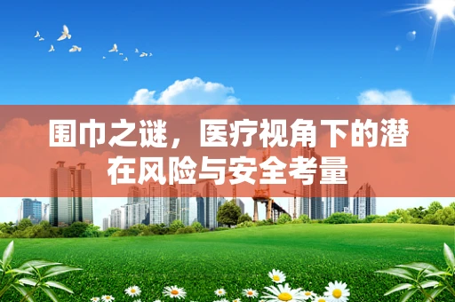 围巾之谜，医疗视角下的潜在风险与安全考量