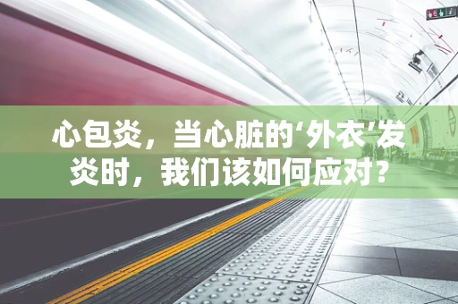 心包炎，当心脏的‘外衣’发炎时，我们该如何应对？
