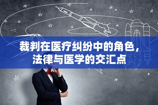 裁判在医疗纠纷中的角色，法律与医学的交汇点