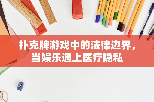扑克牌游戏中的法律边界，当娱乐遇上医疗隐私