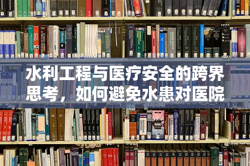 水利工程与医疗安全的跨界思考，如何避免水患对医院设施的潜在威胁？