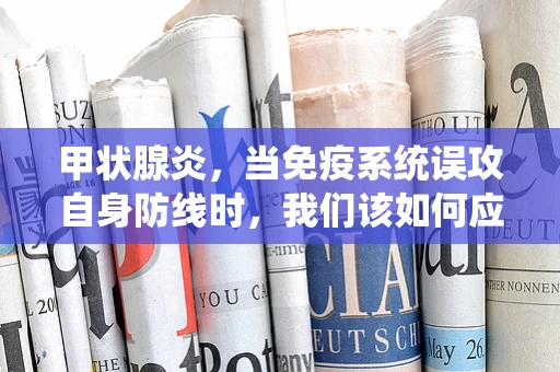 甲状腺炎，当免疫系统误攻自身防线时，我们该如何应对？