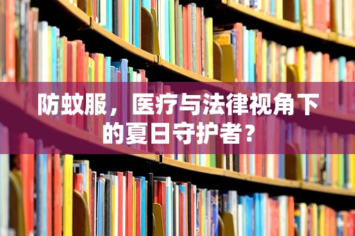 防蚊服，医疗与法律视角下的夏日守护者？