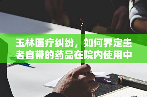 玉林医疗纠纷，如何界定患者自带的药品在院内使用中的责任？
