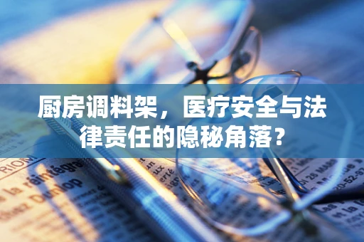 厨房调料架，医疗安全与法律责任的隐秘角落？