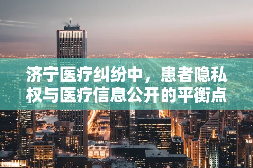 济宁医疗纠纷中，患者隐私权与医疗信息公开的平衡点在哪里？