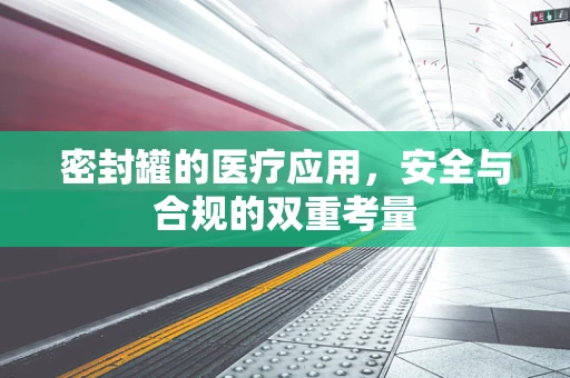 密封罐的医疗应用，安全与合规的双重考量