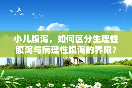 小儿腹泻，如何区分生理性腹泻与病理性腹泻的界限？