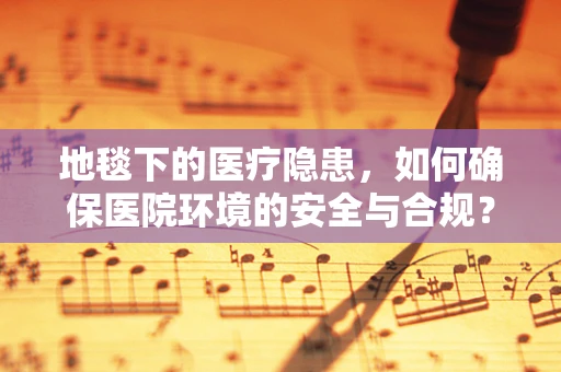 地毯下的医疗隐患，如何确保医院环境的安全与合规？