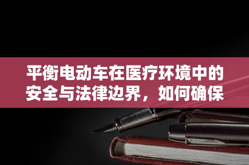 平衡电动车在医疗环境中的安全与法律边界，如何确保患者与员工的双重安全？