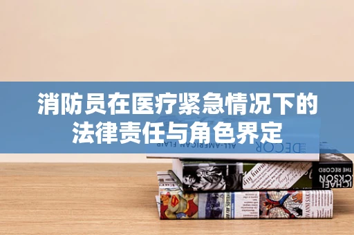 消防员在医疗紧急情况下的法律责任与角色界定