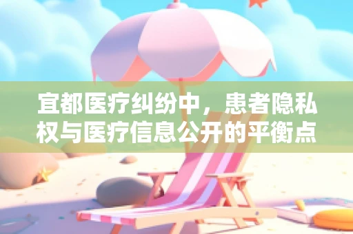 宜都医疗纠纷中，患者隐私权与医疗信息公开的平衡点在哪里？