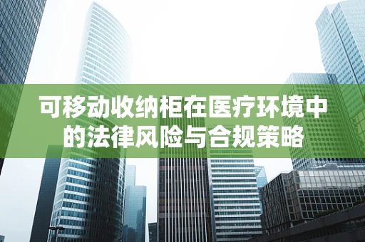 可移动收纳柜在医疗环境中的法律风险与合规策略