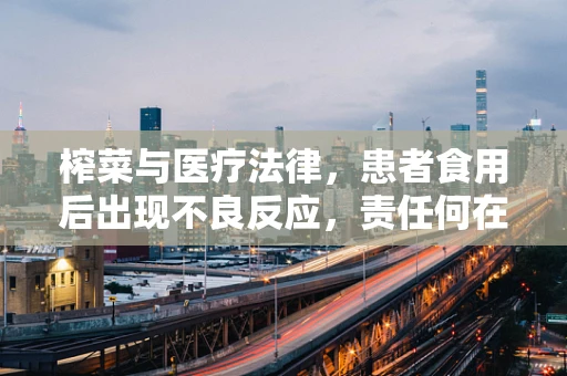 榨菜与医疗法律，患者食用后出现不良反应，责任何在？