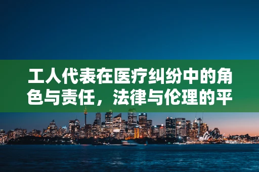工人代表在医疗纠纷中的角色与责任，法律与伦理的平衡