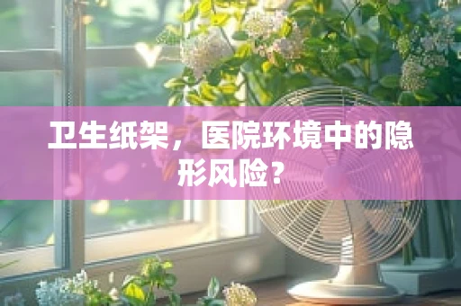 卫生纸架，医院环境中的隐形风险？