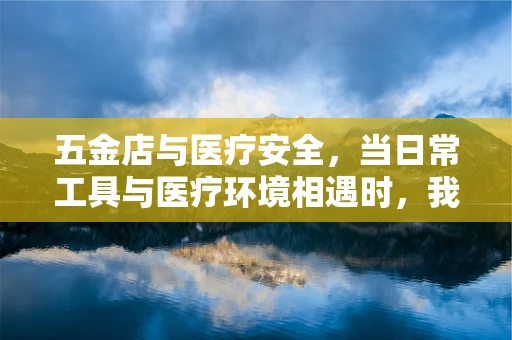 五金店与医疗安全，当日常工具与医疗环境相遇时，我们该如何平衡？