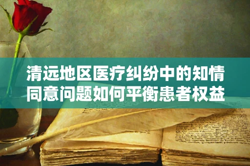 清远地区医疗纠纷中的知情同意问题如何平衡患者权益与医疗实践？