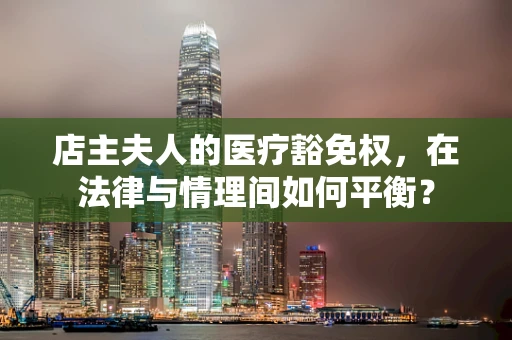 店主夫人的医疗豁免权，在法律与情理间如何平衡？